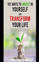 101 Ways to Invest in Yourself and Transform your Life: Powerful Lessons on Personal Growth, Believing in Yourself, and Self-love