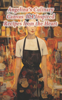 Angelina's Culinary Canvas: 104 Inspired Recipes from the Heart