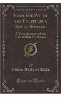 From the Pit to the Pulpit, or a Sot at Sixteen: A True Account of the Life of Phil. C. Hanna (Classic Reprint)