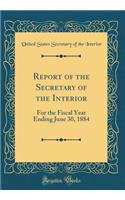 Report of the Secretary of the Interior: For the Fiscal Year Ending June 30, 1884 (Classic Reprint)