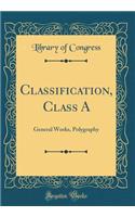 Classification, Class a: General Works, Polygraphy (Classic Reprint): General Works, Polygraphy (Classic Reprint)