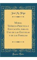 Moral TeÃ³rico-PrÃ¡ctica Y EducaciÃ³n, Para El USO de Las Escuelas Y de Las Familias (Classic Reprint)