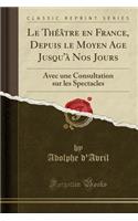 Le Thï¿½ï¿½tre En France, Depuis Le Moyen Age Jusqu'ï¿½ Nos Jours: Avec Une Consultation Sur Les Spectacles (Classic Reprint): Avec Une Consultation Sur Les Spectacles (Classic Reprint)