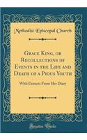 Grace King, or Recollections of Events in the Life and Death of a Pious Youth: With Extracts from Her Diary (Classic Reprint)