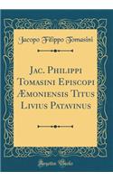 Jac. Philippi Tomasini Episcopi Æmoniensis Titus Livius Patavinus (Classic Reprint)
