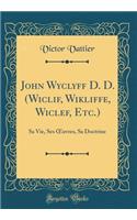 John Wyclyff D. D. (Wiclif, Wikliffe, Wiclef, Etc.)