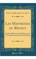 Les Maitresses Du Rï¿½gent: ï¿½tudes d'Histoire Et de Moeurs Sur Le Commencement Du Xviiie Siï¿½cle (Classic Reprint)