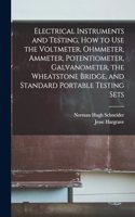 Electrical Instruments and Testing, how to use the Voltmeter, Ohmmeter, Ammeter, Potentiometer, Galvanometer, the Wheatstone Bridge, and Standard Portable Testing Sets