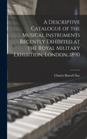 Descriptive Catalogue of the Musical Instruments Recently Exhibited at the Royal Military Exhibition, London, 1890