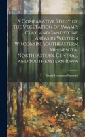 Comparative Study of the Vegetation of Swamp, Clay, and Sandstone Areas in Western Wisconsin, Southeastern Minnesota, Northeastern, Central, and Southeastern Iowa