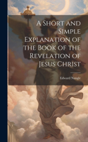 Short and Simple Explanation of the Book of the Revelation of Jesus Christ