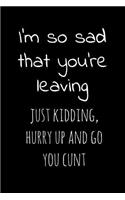 I'm so sad that you're leaving Just kidding hurry up and go you cunt