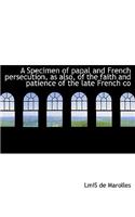 A Specimen of Papal and French Persecution, as Also, of the Faith and Patience of the Late French Co