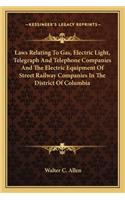 Laws Relating to Gas, Electric Light, Telegraph and Telephone Companies and the Electric Equipment of Street Railway Companies in the District of Columbia