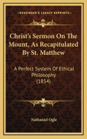 Christ's Sermon On The Mount, As Recapitulated By St. Matthew: A Perfect System Of Ethical Philosophy (1854)