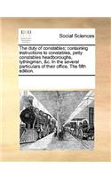 The duty of constables; containing instructions to constables, petty constables headboroughs, tythingmen, &c. In the several particulars of their office. The fifth edition.