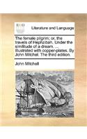 Female Pilgrim; Or, the Travels of Hephzibah. Under the Similitude of a Dream. ... Illustrated with Copper-Plates. by John Mitchel. the Third Edition.