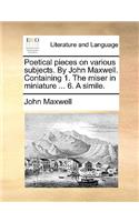 Poetical pieces on various subjects. By John Maxwell. Containing 1. The miser in miniature ... 6. A simile.