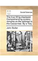 The True Whig Displayed. Comprehending Cursory Remarks on the Address to the Cocoa-Tree. by a Tory.