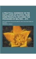 A Practical Handbook on the Distillation of Alcohol from Farm Products, Including the Processes of Malting Etc; With Chapters on Alcoholometry and T