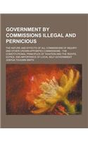Government by Commissions Illegal and Pernicious; The Nature and Effects of All Commissions of Inquiry and Other Crown-Appointed Commissions: The Cons