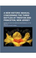 A New Historic Manual Concerning the Three Battles at Trenton and Princeton, New Jersey; During the War for American Independence, in 1776 and 1777