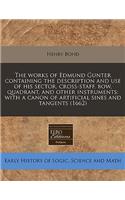 The Works of Edmund Gunter Containing the Description and Use of His Sector, Cross-Staff, Bow, Quadrant, and Other Instruments: With a Canon of Artificial Sines and Tangents (1662): With a Canon of Artificial Sines and Tangents (1662)