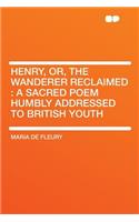 Henry, Or, the Wanderer Reclaimed: A Sacred Poem Humbly Addressed to British Youth