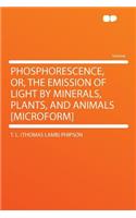 Phosphorescence, Or, the Emission of Light by Minerals, Plants, and Animals [microform]