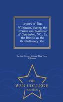 Letters of Eliza Wilkinson, During the Invasion and Possession of Charleston, S.C., by the British in the Revolutionary War - War College Series