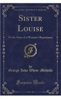 Sister Louise: Or the Story of a Woman's Repentance (Classic Reprint)