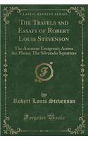 The Travels and Essays of Robert Louis Stevenson: The Amateur Emigrant; Across the Plains; The Silverado Squatters (Classic Reprint)(English)
