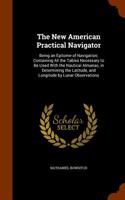 The New American Practical Navigator: Being an Epitome of Navigation; Containing All the Tables Necessary to Be Used with the Nautical Almanac, in Determining the Latitude, and Longitude
