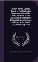 Report by the General Board of Health On the Measures Adopted for the Execution of the Nuisances Removal and Diseases Prevention Act, and the Public Health Act, Up to July 1849