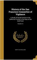 History of the San Francisco Committee of Vigilance: A Study of Social Control on the California Frontier in the Days of the Gold Rush; Volume 12