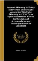 Dynamic Skiametry in Theory and Practice, Embracing Its Association With Static Skiametry and With Those Optometric Methods Wherein the Correlation of Accommodation and Convergence Must Be Considered