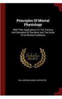 Principles of Mental Physiology: With Their Applications to the Training and Discipline of the Mind, and the Study of Its Morbid Conditions