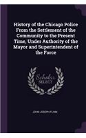 History of the Chicago Police From the Settlement of the Community to the Present Time, Under Authority of the Mayor and Superintendent of the Force