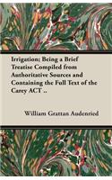 Irrigation; Being A Brief Treatise Compiled From Authoritative Sources And Containing The Full Text Of The 