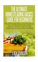 Ultimate Homesteading Basics Guide for Beginners: The Homesteading Essentials on How to Build a Life of Self Sufficiency and Sustainability