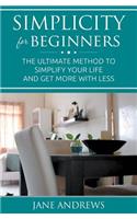 Simplicity For Beginners: The ultimate method to simplify your life and get more with less