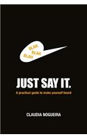 Just Say It: A practical guide to help you to be heard.