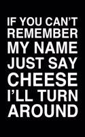If You Can't Remember My Name Just Say Cheese I'll Turn Around