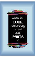 When You Love Somebody, You Put Your Pants on