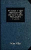 account of a part of the sufferings and losses of Jolley Allen, a native of London