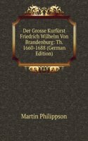Der Grosse Kurfurst Friedrich Wilhelm Von Brandenburg: Th. 1660-1688 (German Edition)