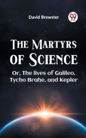 The Martyrs of Science or, the Lives of Galileo, Tycho Brahe, and Kepler