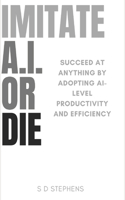 Imitate A.I. or Die: Succeed at ANYTHING by Adopting AI-level Productivity and Efficiency