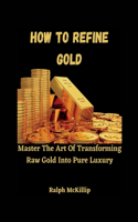 How To Refine Gold: Master The Art Of Transforming Raw Gold Into Pure Luxury