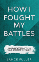 How I Fought My Battles: Your Greatest Battle Is Your Greatest Testimony